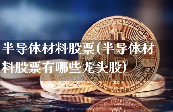 半导体材料股票(半导体材料股票有哪些龙头股)_https://www.cangshenghg.com_A股_第1张
