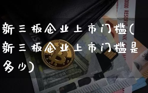 新三板企业上市门槛(新三板企业上市门槛是多少)_https://www.cangshenghg.com_财经新闻_第1张
