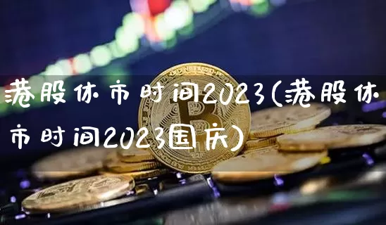 港股休市时间2023(港股休市时间2023国庆)_https://www.cangshenghg.com_北交所_第1张
