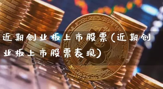 近期创业板上市股票(近期创业板上市股票表现)_https://www.cangshenghg.com_财经新闻_第1张