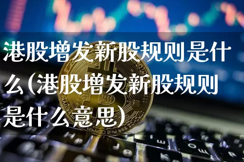 港股增发新股规则是什么(港股增发新股规则是什么意思)_https://www.cangshenghg.com_科创板_第1张