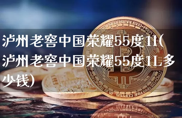 泸州老窖中国荣耀55度1l(泸州老窖中国荣耀55度1L多少钱)_https://www.cangshenghg.com_财经新闻_第1张