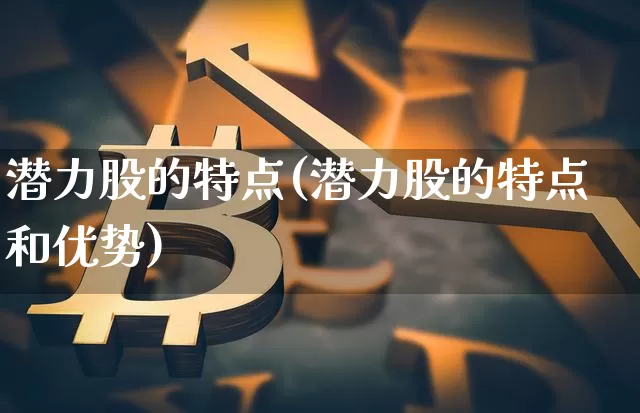 潜力股的特点(潜力股的特点和优势)_https://www.cangshenghg.com_创业板_第1张