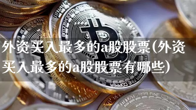 外资买入最多的a股股票(外资买入最多的a股股票有哪些)_https://www.cangshenghg.com_创业板_第1张