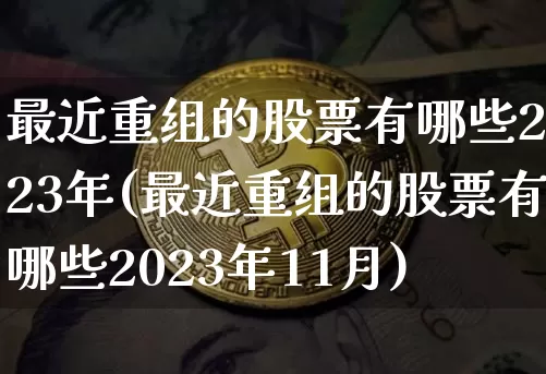 最近重组的股票有哪些2023年(最近重组的股票有哪些2023年11月)_https://www.cangshenghg.com_创业板_第1张