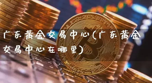广东黄金交易中心(广东黄金交易中心在哪里)_https://www.cangshenghg.com_财经新闻_第1张