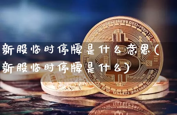新股临时停牌是什么意思(新股临时停牌是什么)_https://www.cangshenghg.com_财经新闻_第1张