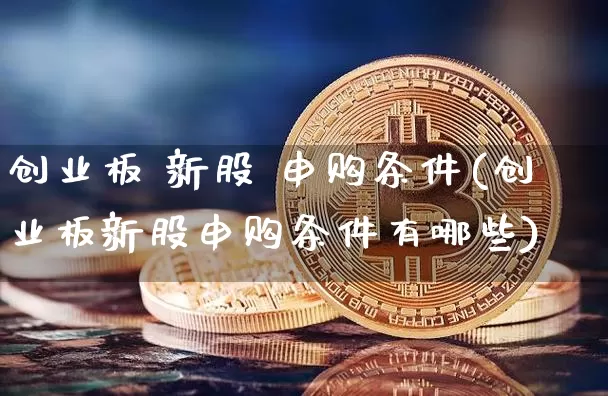 创业板 新股 申购条件(创业板新股申购条件有哪些)_https://www.cangshenghg.com_科创板_第1张