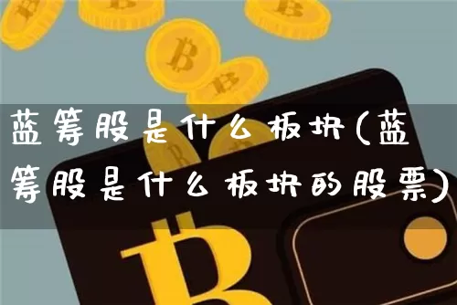 蓝筹股是什么板块(蓝筹股是什么板块的股票)_https://www.cangshenghg.com_创业板_第1张