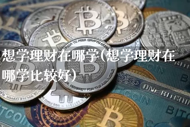 想学理财在哪学(想学理财在哪学比较好)_https://www.cangshenghg.com_北交所_第1张