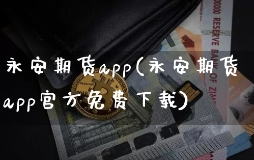 永安期货app(永安期货app官方免费下载)_https://www.cangshenghg.com_北交所_第1张