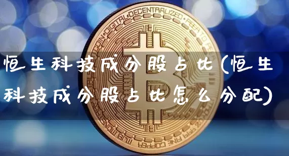 恒生科技成分股占比(恒生科技成分股占比怎么分配)_https://www.cangshenghg.com_北交所_第1张