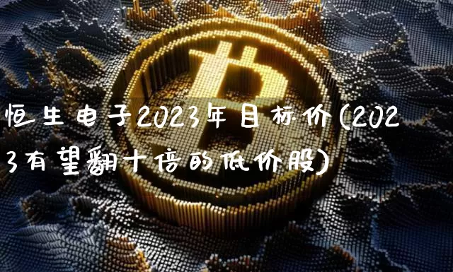 恒生电子2023年目标价(2023有望翻十倍的低价股)_https://www.cangshenghg.com_北交所_第1张