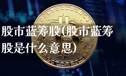 股市蓝筹股(股市蓝筹股是什么意思)_https://www.cangshenghg.com_北交所_第1张