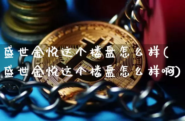盛世金悦这个楼盘怎么样(盛世金悦这个楼盘怎么样啊)_https://www.cangshenghg.com_创业板_第1张