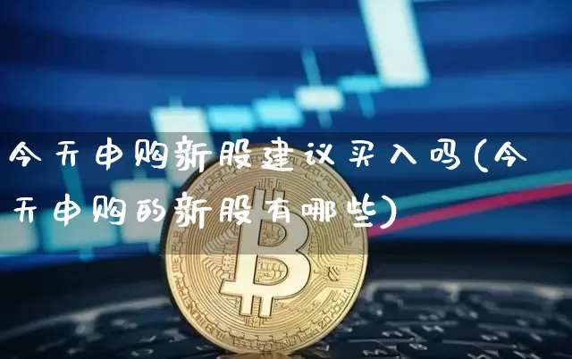 今天申购新股建议买入吗(今天申购的新股有哪些)_https://www.cangshenghg.com_财经新闻_第1张