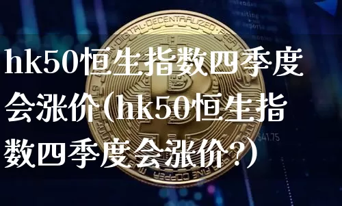 hk50恒生指数四季度会涨价(hk50恒生指数四季度会涨价?)_https://www.cangshenghg.com_创业板_第1张