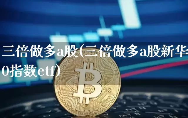 三倍做多a股(三倍做多a股新华50指数etf)_https://www.cangshenghg.com_A股_第1张