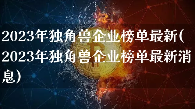 2023年独角兽企业榜单最新(2023年独角兽企业榜单最新消息)_财经新闻_第1张_华信财经网 2023年独角兽企业榜单最新(2023年独角兽企业榜单最新消息)_https://www.cangshenghg.com_财经新闻_第1张