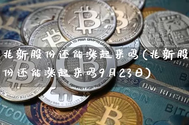 兆新股份还能涨起来吗(兆新股份还能涨起来吗9月23日)_https://www.cangshenghg.com_财经新闻_第1张