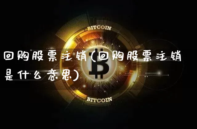 回购股票注销(回购股票注销是什么意思)_https://www.cangshenghg.com_创业板_第1张