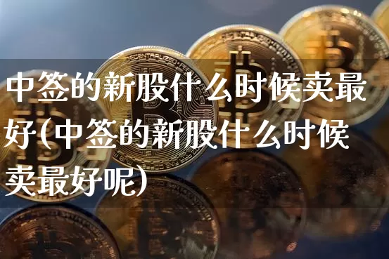 中签的新股什么时候卖最好(中签的新股什么时候卖最好呢)_https://www.cangshenghg.com_创业板_第1张