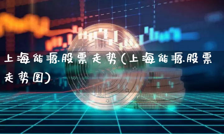 上海能源股票走势(上海能源股票走势图)_https://www.cangshenghg.com_财经新闻_第1张