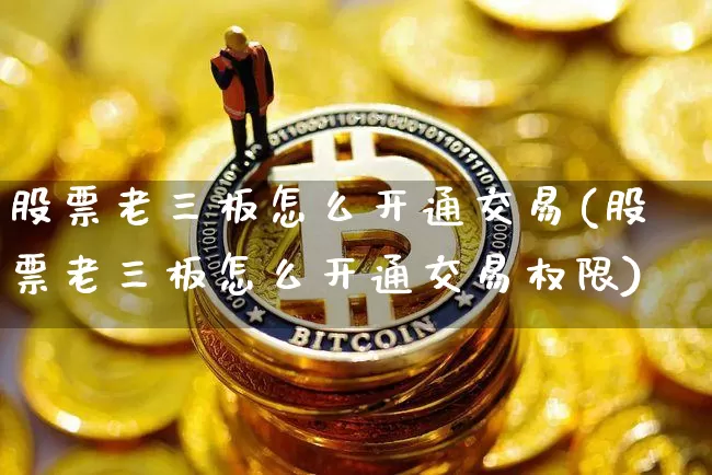 股票老三板怎么开通交易(股票老三板怎么开通交易权限)_https://www.cangshenghg.com_A股_第1张