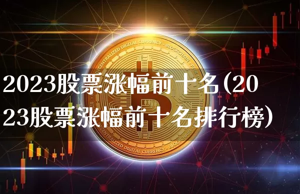 2023股票涨幅前十名(2023股票涨幅前十名排行榜)_https://www.cangshenghg.com_科创板_第1张