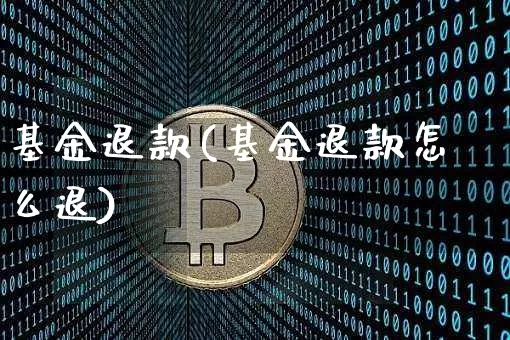 基金退款(基金退款怎么退)_https://www.cangshenghg.com_创业板_第1张