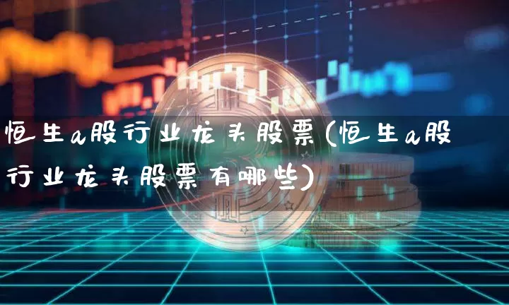 恒生a股行业龙头股票(恒生a股行业龙头股票有哪些)_https://www.cangshenghg.com_北交所_第1张