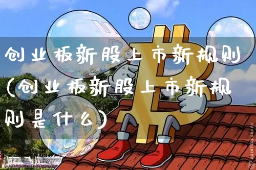 创业板新股上市新规则(创业板新股上市新规则是什么)_https://www.cangshenghg.com_A股_第1张