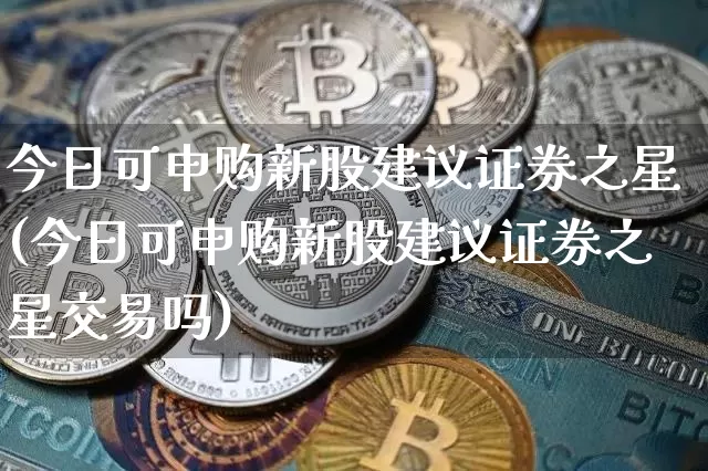 今日可申购新股建议证券之星(今日可申购新股建议证券之星交易吗)_https://www.cangshenghg.com_财经新闻_第1张