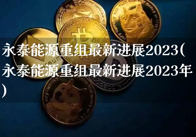 永泰能源重组最新进展2023(永泰能源重组最新进展2023年)_https://www.cangshenghg.com_财经新闻_第1张