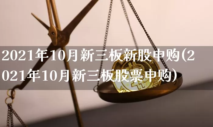 2021年10月新三板新股申购(2021年10月新三板股票申购)_https://www.cangshenghg.com_财经新闻_第1张