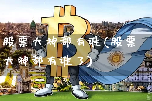 股票大神都有谁(股票大神都有谁了)_https://www.cangshenghg.com_北交所_第1张