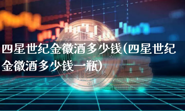 四星世纪金徽酒多少钱(四星世纪金徽酒多少钱一瓶)_创业板_第1张_华信财经网 四星世纪金徽酒多少钱(四星世纪金徽酒多少钱一瓶)_https://www.cangshenghg.com_创业板_第1张