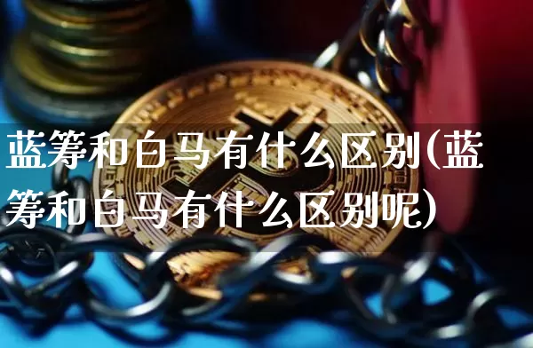 蓝筹和白马有什么区别(蓝筹和白马有什么区别呢)_https://www.cangshenghg.com_科创板_第1张