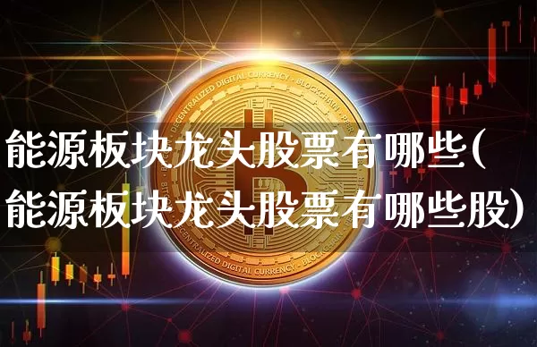 能源板块龙头股票有哪些(能源板块龙头股票有哪些股)_https://www.cangshenghg.com_财经新闻_第1张