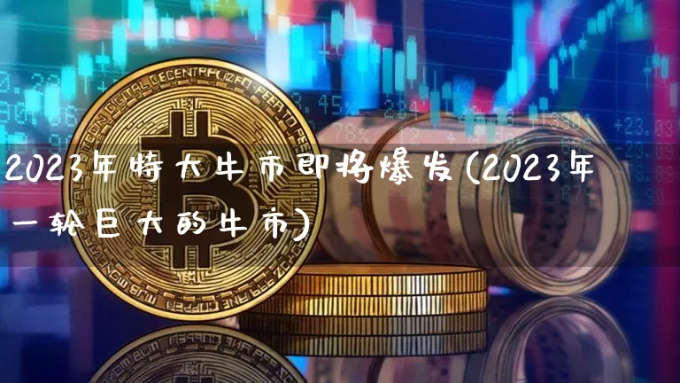 2023年特大牛市即将爆发(2023年一轮巨大的牛市)_https://www.cangshenghg.com_财经新闻_第1张