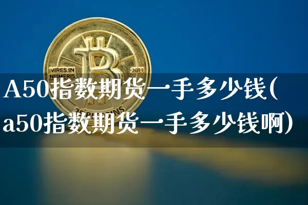 A50指数期货一手多少钱(a50指数期货一手多少钱啊)_https://www.cangshenghg.com_科创板_第1张