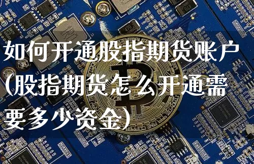 如何开通股指期货账户(股指期货怎么开通需要多少资金)_https://www.cangshenghg.com_创业板_第1张