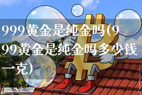 999黄金是纯金吗(999黄金是纯金吗多少钱一克)_https://www.cangshenghg.com_A股_第1张