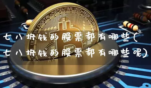 七八块钱的股票都有哪些(七八块钱的股票都有哪些呢)_https://www.cangshenghg.com_财经新闻_第1张