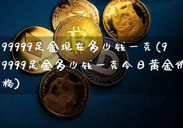 99999足金现在多少钱一克(99999足金多少钱一克今日黄金价格)_https://www.cangshenghg.com_A股_第1张