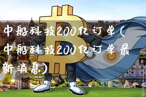 中船科技200亿订单(中船科技200亿订单最新消息)_https://www.cangshenghg.com_科创板_第1张