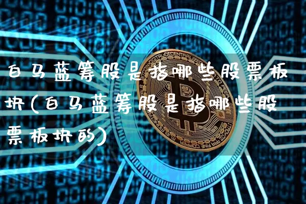 白马蓝筹股是指哪些股票板块(白马蓝筹股是指哪些股票板块的)_https://www.cangshenghg.com_北交所_第1张