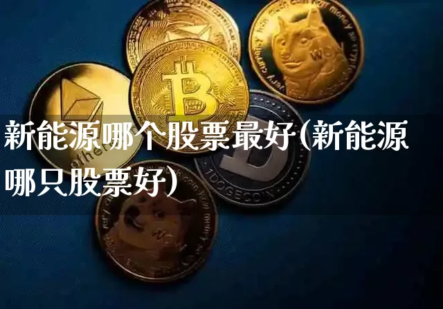 新能源哪个股票最好(新能源哪只股票好)_https://www.cangshenghg.com_A股_第1张