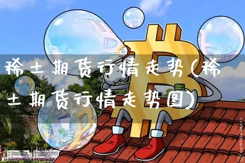 稀土期货行情走势(稀土期货行情走势图)_https://www.cangshenghg.com_北交所_第1张