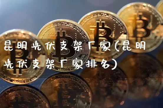昆明光伏支架厂家(昆明光伏支架厂家排名)_https://www.cangshenghg.com_科创板_第1张